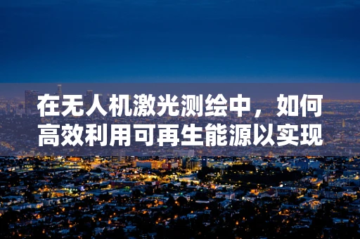 在无人机激光测绘中，如何高效利用可再生能源以实现绿色测绘？