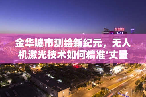 金华城市测绘新纪元，无人机激光技术如何精准‘丈量’城市？