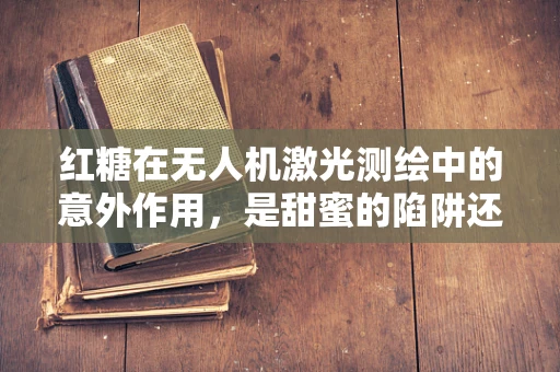 红糖在无人机激光测绘中的意外作用，是甜蜜的陷阱还是技术革新？