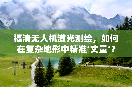 福清无人机激光测绘，如何在复杂地形中精准‘丈量’？
