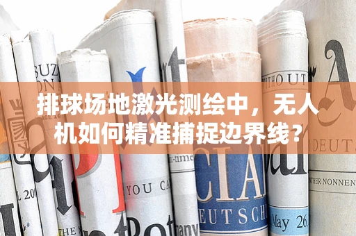 排球场地激光测绘中，无人机如何精准捕捉边界线？