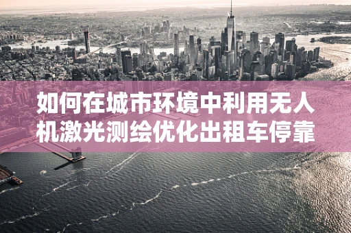 如何在城市环境中利用无人机激光测绘优化出租车停靠点布局？