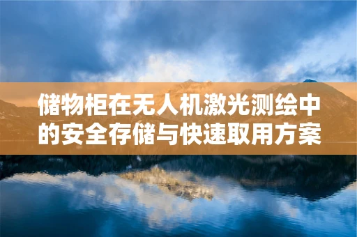 储物柜在无人机激光测绘中的安全存储与快速取用方案
