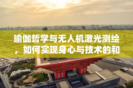 瑜伽哲学与无人机激光测绘，如何实现身心与技术的和谐统一？