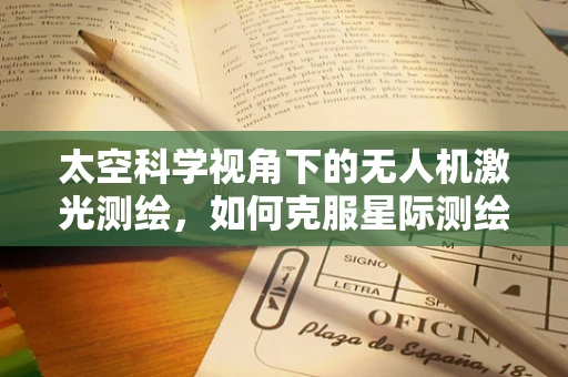 太空科学视角下的无人机激光测绘，如何克服星际测绘的挑战？