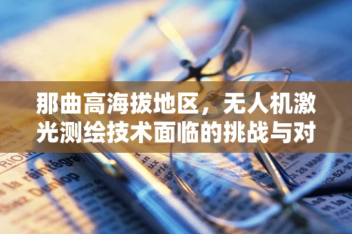 那曲高海拔地区，无人机激光测绘技术面临的挑战与对策