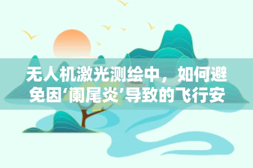 无人机激光测绘中，如何避免因‘阑尾炎’导致的飞行安全隐患？