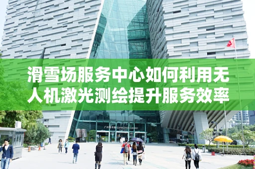 滑雪场服务中心如何利用无人机激光测绘提升服务效率？