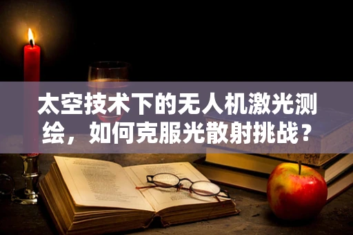 太空技术下的无人机激光测绘，如何克服光散射挑战？