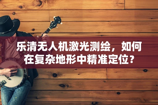 乐清无人机激光测绘，如何在复杂地形中精准定位？