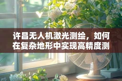 许昌无人机激光测绘，如何在复杂地形中实现高精度测绘？