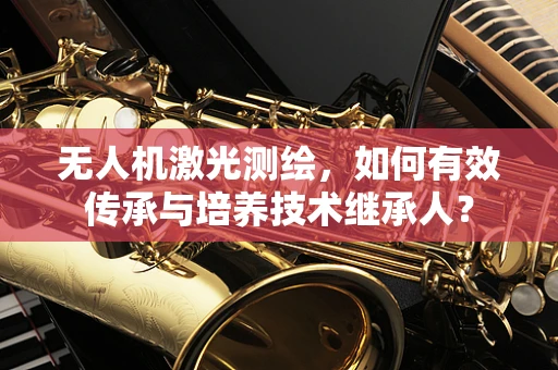 无人机激光测绘，如何有效传承与培养技术继承人？