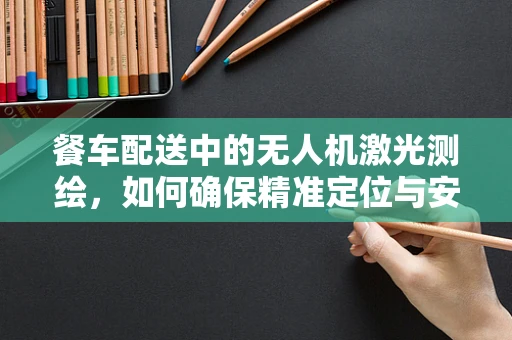 餐车配送中的无人机激光测绘，如何确保精准定位与安全避障？