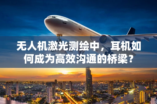 无人机激光测绘中，耳机如何成为高效沟通的桥梁？