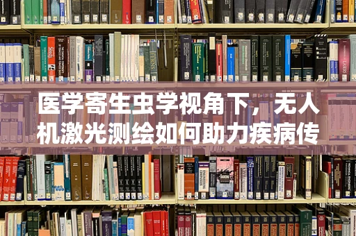 医学寄生虫学视角下，无人机激光测绘如何助力疾病传播研究？