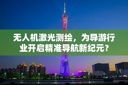 无人机激光测绘，为导游行业开启精准导航新纪元？