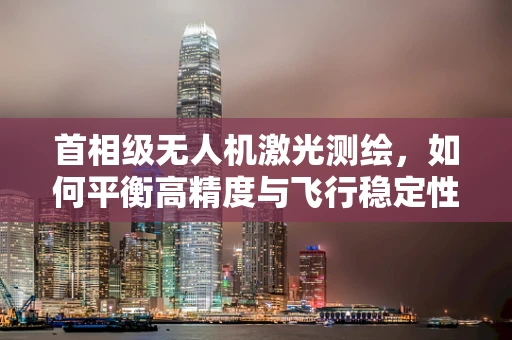 首相级无人机激光测绘，如何平衡高精度与飞行稳定性？