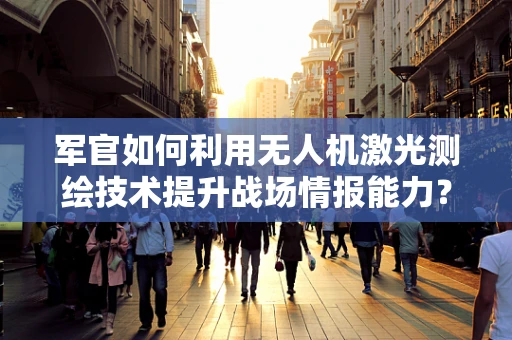 军官如何利用无人机激光测绘技术提升战场情报能力？