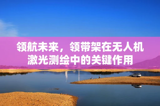 领航未来，领带架在无人机激光测绘中的关键作用