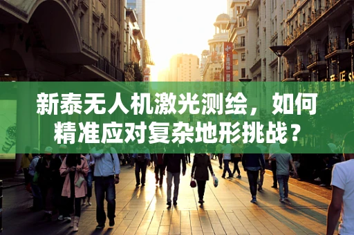 新泰无人机激光测绘，如何精准应对复杂地形挑战？