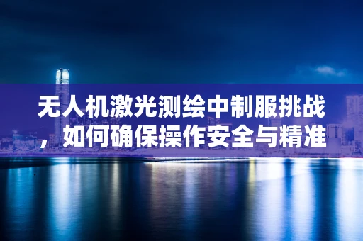无人机激光测绘中制服挑战，如何确保操作安全与精准？
