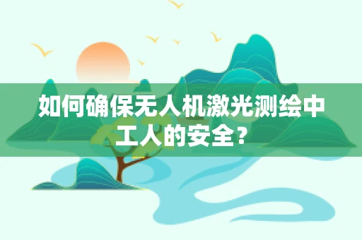 如何确保无人机激光测绘中工人的安全？