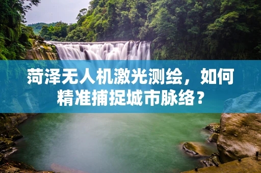 菏泽无人机激光测绘，如何精准捕捉城市脉络？