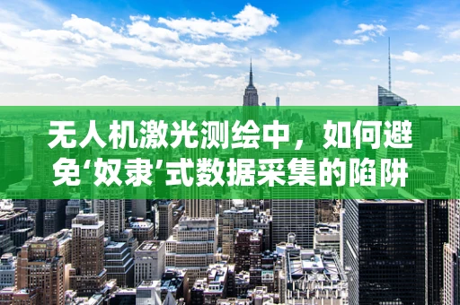 无人机激光测绘中，如何避免‘奴隶’式数据采集的陷阱？