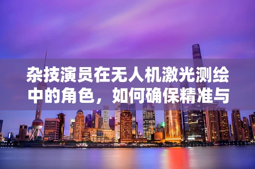 杂技演员在无人机激光测绘中的角色，如何确保精准与安全？