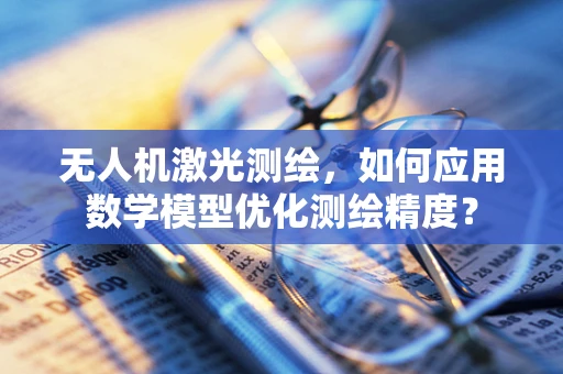 无人机激光测绘，如何应用数学模型优化测绘精度？