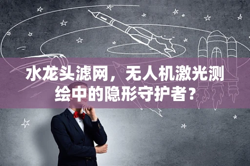 水龙头滤网，无人机激光测绘中的隐形守护者？