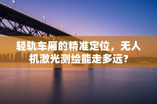 轻轨车厢的精准定位，无人机激光测绘能走多远？