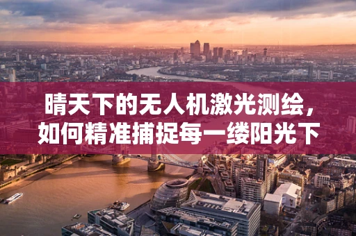 晴天下的无人机激光测绘，如何精准捕捉每一缕阳光下的细节？