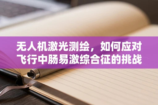 无人机激光测绘，如何应对飞行中肠易激综合征的挑战？