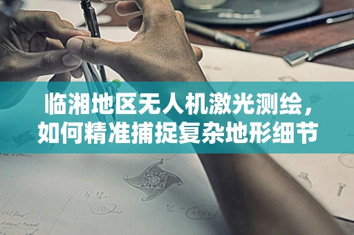 临湘地区无人机激光测绘，如何精准捕捉复杂地形细节？