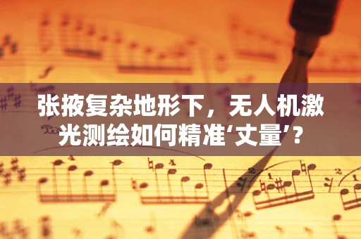 张掖复杂地形下，无人机激光测绘如何精准‘丈量’？