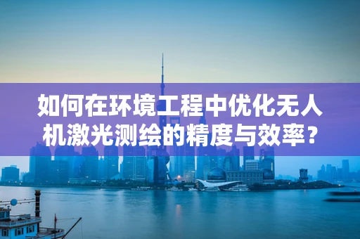 如何在环境工程中优化无人机激光测绘的精度与效率？