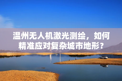 温州无人机激光测绘，如何精准应对复杂城市地形？