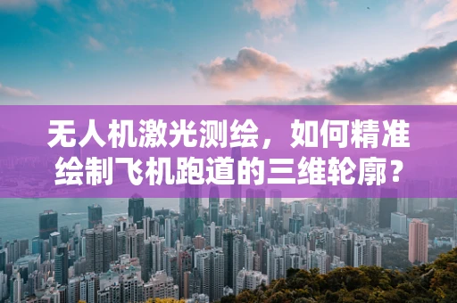 无人机激光测绘，如何精准绘制飞机跑道的三维轮廓？