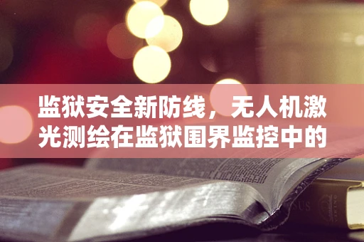 监狱安全新防线，无人机激光测绘在监狱围界监控中的应用挑战