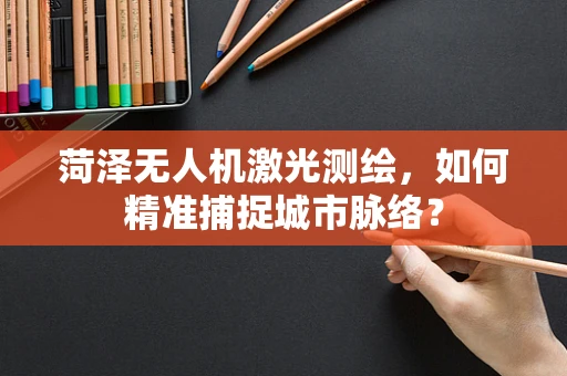 菏泽无人机激光测绘，如何精准捕捉城市脉络？