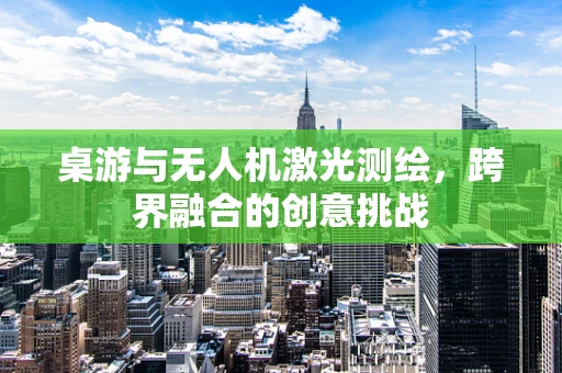 桌游与无人机激光测绘，跨界融合的创意挑战
