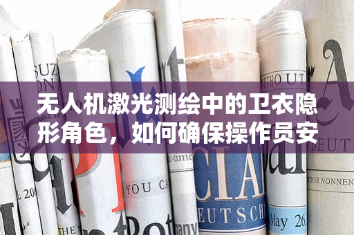 无人机激光测绘中的卫衣隐形角色，如何确保操作员安全与舒适？