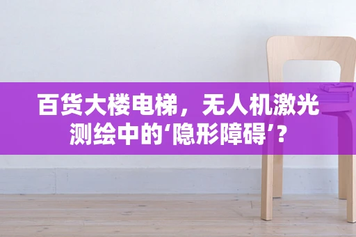 百货大楼电梯，无人机激光测绘中的‘隐形障碍’？