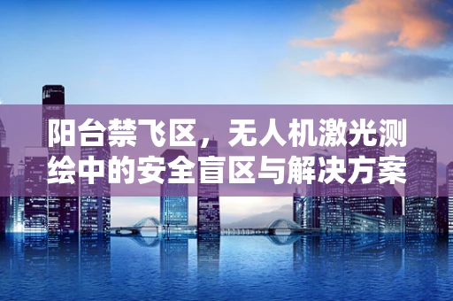 阳台禁飞区，无人机激光测绘中的安全盲区与解决方案