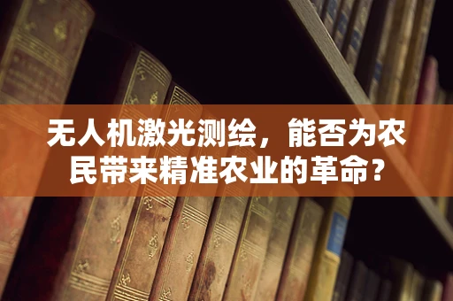 无人机激光测绘，能否为农民带来精准农业的革命？