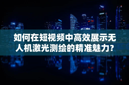 如何在短视频中高效展示无人机激光测绘的精准魅力？