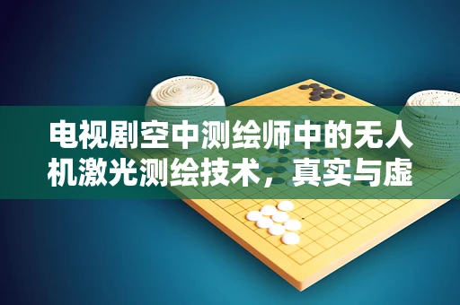 电视剧空中测绘师中的无人机激光测绘技术，真实与虚构的边界？