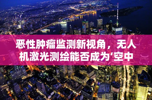 恶性肿瘤监测新视角，无人机激光测绘能否成为‘空中哨兵’？