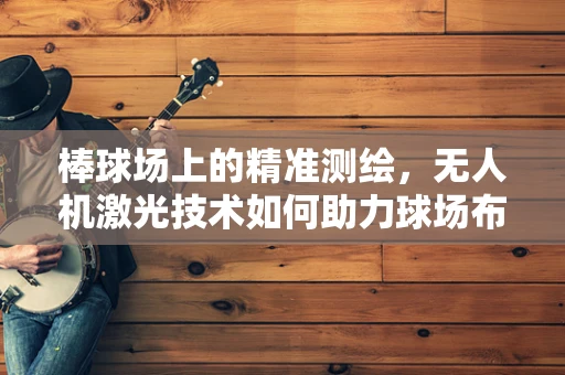 棒球场上的精准测绘，无人机激光技术如何助力球场布局优化？